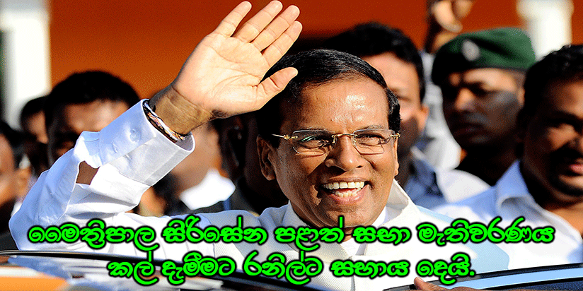 මෛත්‍රිපාල සිරිසේන පළාත් සභා මැතිවරණය කල් දැමීමට රනිල්ට සහාය දෙයි.